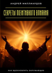 Секреты позитивного влияния. Как вдохновлять окружающих