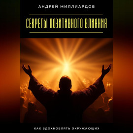 Секреты позитивного влияния. Как вдохновлять окружающих