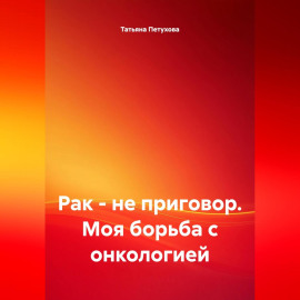 Рак – не приговор. Моя борьба с онкологией