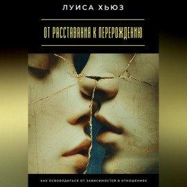 От расставания к перерождению. Как освободиться от зависимостей в отношениях