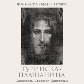 Туринская плащаница. Свидетель страданий Иисуса Христа