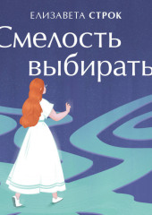Смелость выбирать. Книга-вдохновение для тех, кто хочет изменить свою жизнь, но не знает как