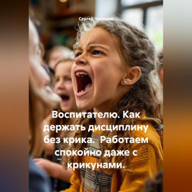 Воспитателю. Как держать дисциплину без крика. Работаем спокойно даже с крикунами.