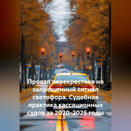 Проезд перекрестков на запрещенный сигнал светофора. Судебная практика кассационных судов за 2020-2025 годы.