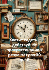 Хватит сидеть – действуй: от прокрастинации к результату за 30 дней