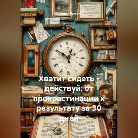 Хватит сидеть – действуй: от прокрастинации к результату за 30 дней