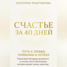 СЧАСТЬЕ ЗА 40 ДНЕЙ. ПУТЬ К ЛЮБВИ, ГАРМОНИИ И УСПЕХУ. Пошаговая методика духовного и личностного обновления, которая меняет жизнь навсегда.