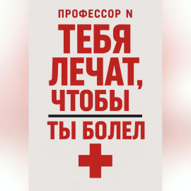 Тебя лечат, чтобы ты болел