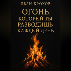 Огонь, который ты разводишь каждый день