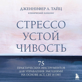Стрессоустойчивость. 75 практических инструментов для управления эмоциями на основе АСТ, CBT и DBT