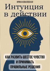 Интуиция в действии. Как развить шестое чувство и принимать правильные решения