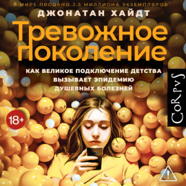 Тревожное поколение. Как Великое подключение детства вызывает эпидемию душевных болезней