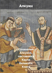 Сочинения Алкуина, наставника Карла Великого. Книга 1