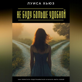 Не буду больше удобной. Как перестать подстраиваться и начать жить собой