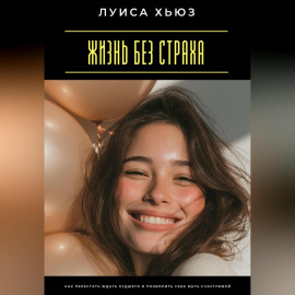 Жизнь без страха. Как перестать ждать худшего и позволить себе быть счастливой