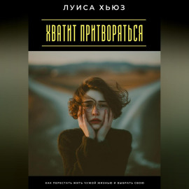 Хватит притворяться. Как перестать жить чужой жизнью и выбрать свою