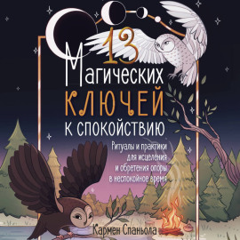 13 магических ключей к спокойствию. Ритуалы и практики для исцеления и обретения опоры в неспокойное время