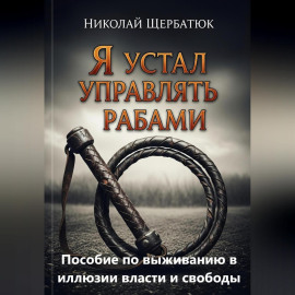 Я устал управлять рабами: Пособие по выживанию в иллюзии власти и свободы