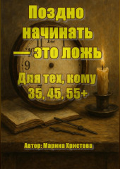 Поздно начинать – это ложь. Для тех, кому 35, 45, 55, кто чувствует, что можно и хочется иначе, но мешает стыд и сомнения