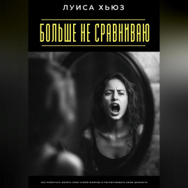 Больше не сравниваю. Как перестать мерить себя чужой жизнью и почувствовать свою ценность