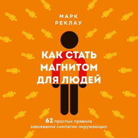 Как стать магнитом для людей. 62 простых правила завоевания симпатии окружающих