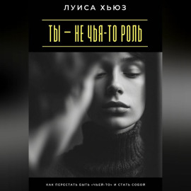 Ты – не чья-то роль. Как перестать быть «чьей-то» и стать собой