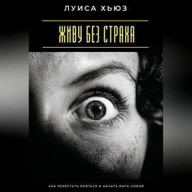 Живу без страха. Как перестать бояться и начать быть собой