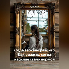 Когда зеркало разбито. Как выжить, когда насилие стало нормой