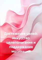 Достижение целей: Искусство целеполагания и поддержания мотивации