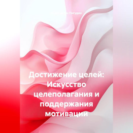 Достижение целей: Искусство целеполагания и поддержания мотивации
