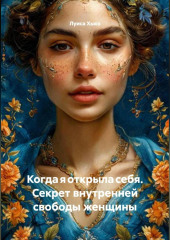 Когда я открыла себя. Секрет внутренней свободы женщины