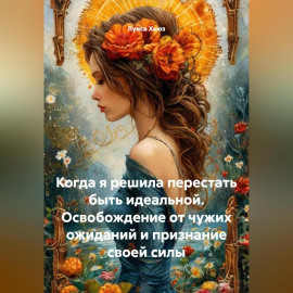 Когда я решила перестать быть идеальной. Освобождение от чужих ожиданий и признание своей силы