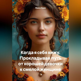 Когда я себя вижу. Прокладывая путь от хорошей девочки к смелой женщине