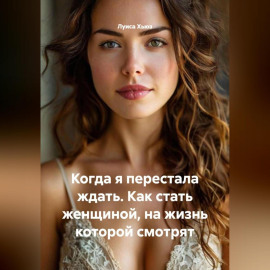 Когда я перестала ждать. Как стать женщиной, на жизнь которой смотрят