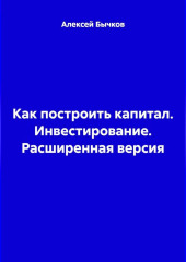 Как построить капитал. Инвестирование. Расширенная версия