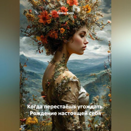 Когда перестаёшь угождать. Рождение настоящей себя