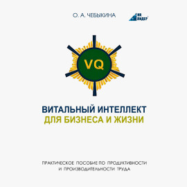 VQ. Витальный интеллект для бизнеса и жизни. Практическое пособие по бизнес-продуктивности и производительности труда через системное научно-практическое человековедение