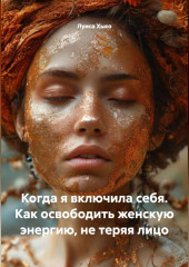 Когда я включила себя. Как освободить женскую энергию, не теряя лицо