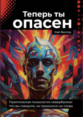 Теперь ты опасен. Что вы говорите, не произнося ни слова. Практическая психология невербалики.
