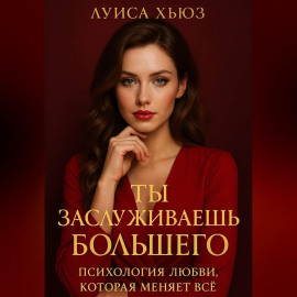 Ты заслуживаешь большего. Психология любви, которая меняет всё