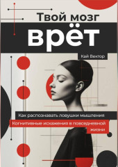 Твой мозг врет. Когнитивные искажения в повседневной жизни. Как распознавать ловушки мышления.