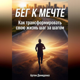 Бег к мечте: Как трансформировать свою жизнь шаг за шагом