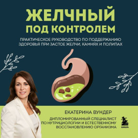 Желчный под контролем. Практическое руководство по поддержанию здоровья при застое желчи, камнях и полипах