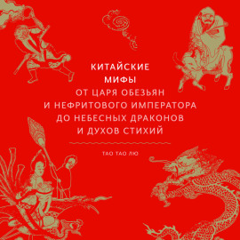 Китайские мифы. От Царя обезьян и Нефритового императора до небесных драконов и духов стихий