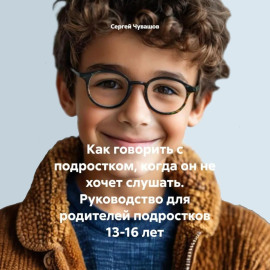 Как говорить с подростком, когда он не хочет слушать. Руководство для родителей подростков 13-16 лет