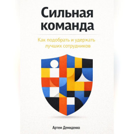 Сильная команда: Как подобрать и удержать лучших сотрудников