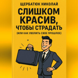 Слишком Красив, Чтобы Страдать (Или Как Уволить Свое Прошлое)