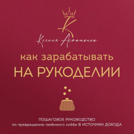 Как зарабатывать на рукоделии. Пошаговое руководство по превращению любимого хобби в источник дохода