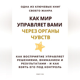 Как мир управляет вами через органы чувств. Как восприятие управляет решениями, вниманием и результатами – и как взять его под контроль