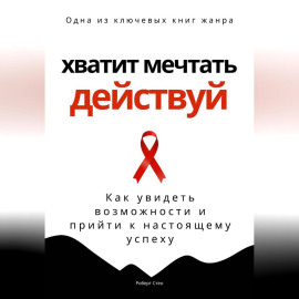 Хватит мечтать – действуй. Как увидеть свои возможности и прийти к настоящему успеху
